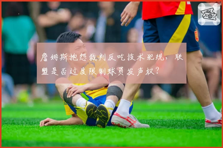 詹姆斯抱怨裁判反吃技术犯规，联盟是否过度限制球员发声权？