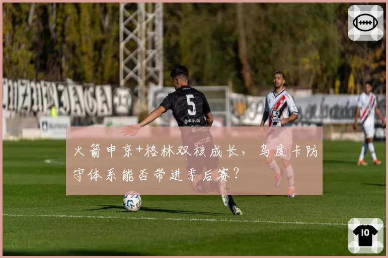 火箭申京+格林双核成长，乌度卡防守体系能否带进季后赛？