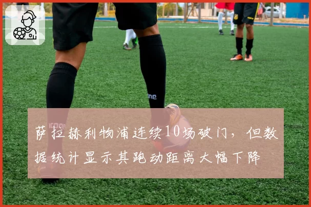 萨拉赫利物浦连续10场破门，但数据统计显示其跑动距离大幅下降