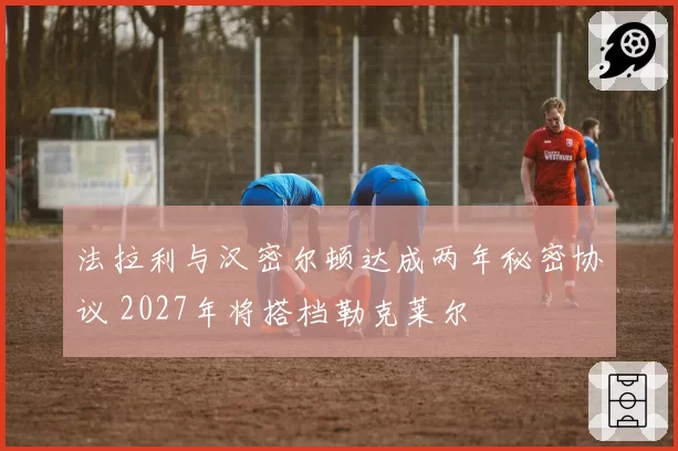 法拉利与汉密尔顿达成两年秘密协议 2027年将搭档勒克莱尔
