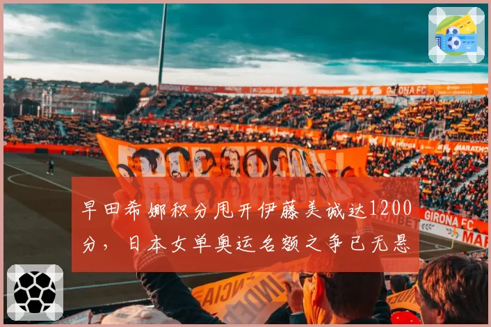 早田希娜积分甩开伊藤美诚达1200分，日本女单奥运名额之争已无悬念