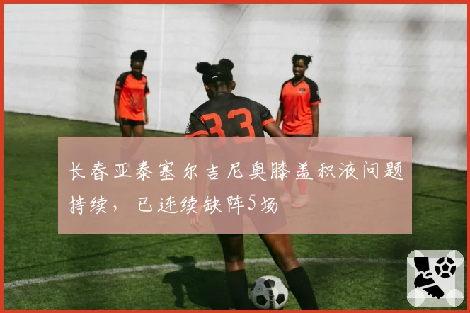 长春亚泰塞尔吉尼奥膝盖积液问题持续，已连续缺阵5场