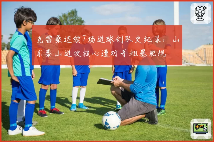 克雷桑连续7场进球创队史纪录，山东泰山进攻核心遭对手粗暴犯规